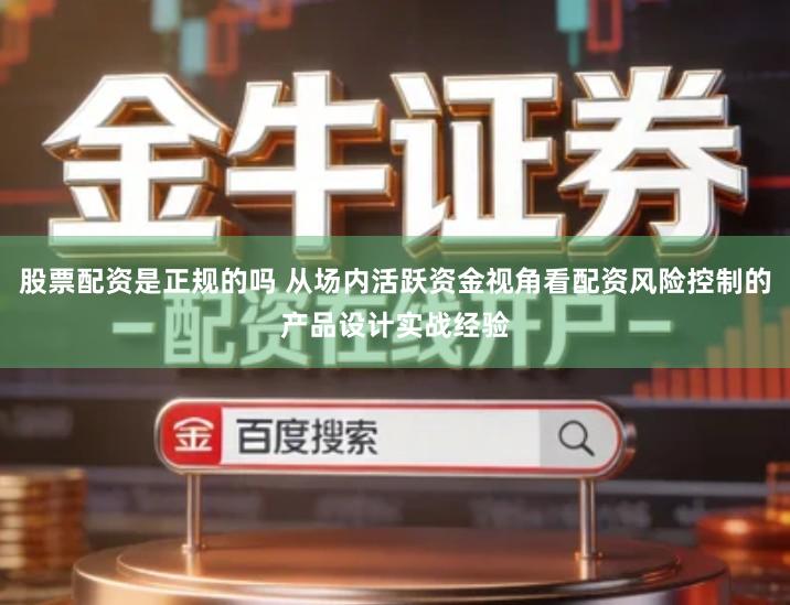 股票配资是正规的吗 从场内活跃资金视角看配资风险控制的产品设计实战经验