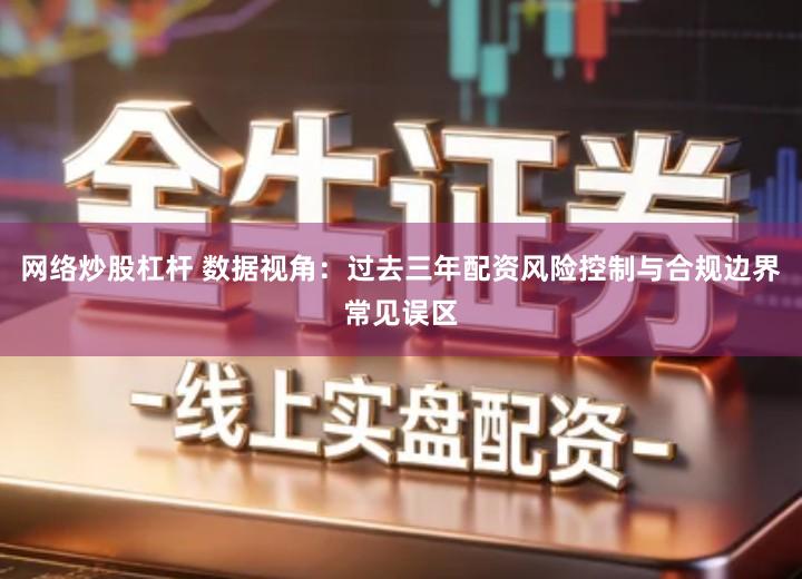 网络炒股杠杆 数据视角：过去三年配资风险控制与合规边界常见误区