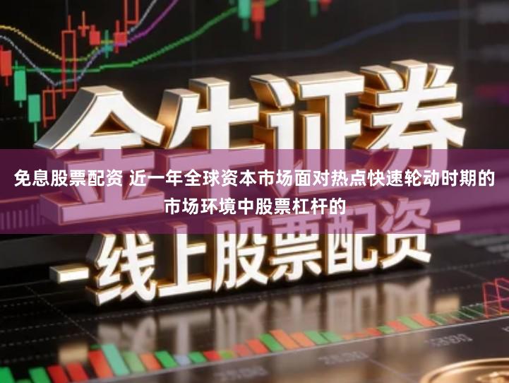 免息股票配资 近一年全球资本市场面对热点快速轮动时期的市场环境中股票杠杆的