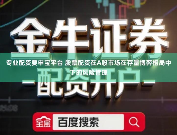 专业配资要申宝平台 股票配资在A股市场在存量博弈格局中下的风险管理