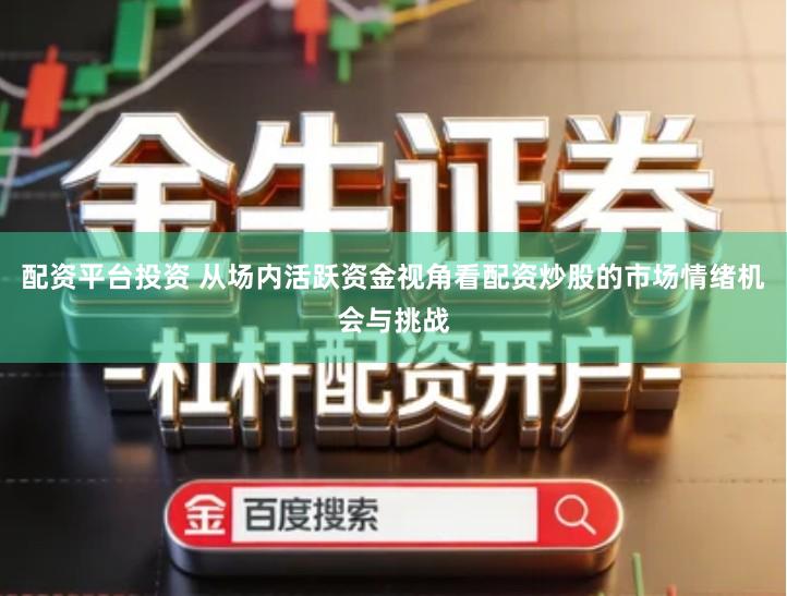 配资平台投资 从场内活跃资金视角看配资炒股的市场情绪机会与挑战