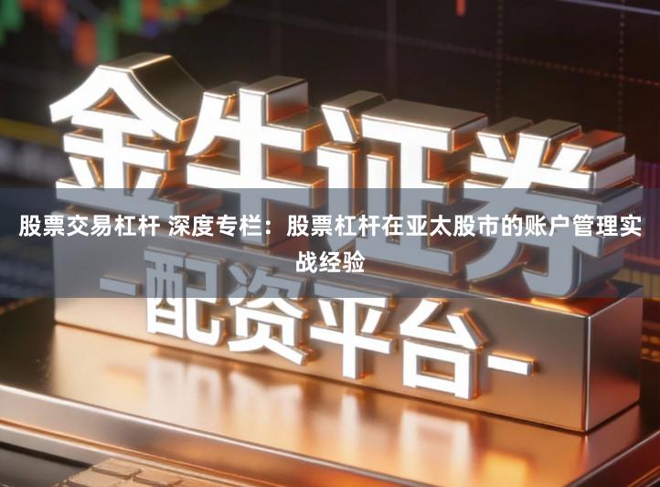 股票交易杠杆 深度专栏：股票杠杆在亚太股市的账户管理实战经验