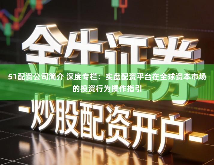 51配资公司简介 深度专栏：实盘配资平台在全球资本市场的投资行为操作指引