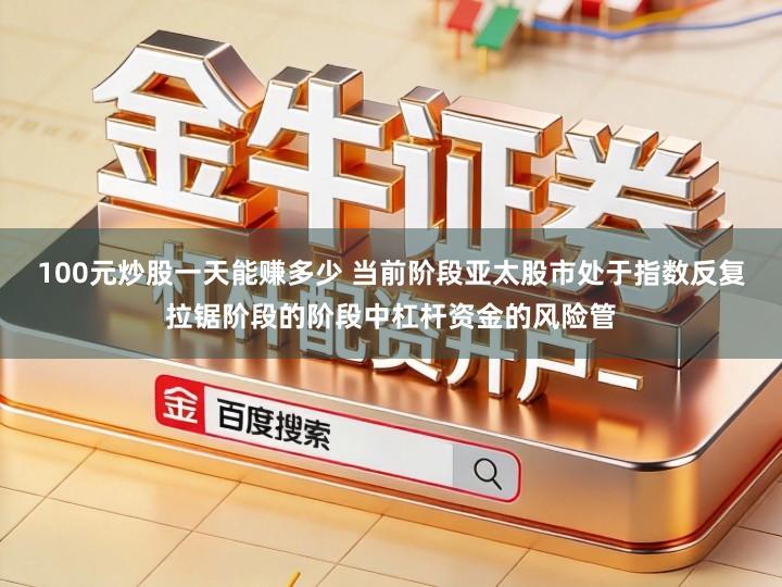 100元炒股一天能赚多少 当前阶段亚太股市处于指数反复拉锯阶段的阶段中杠杆资金的风险管