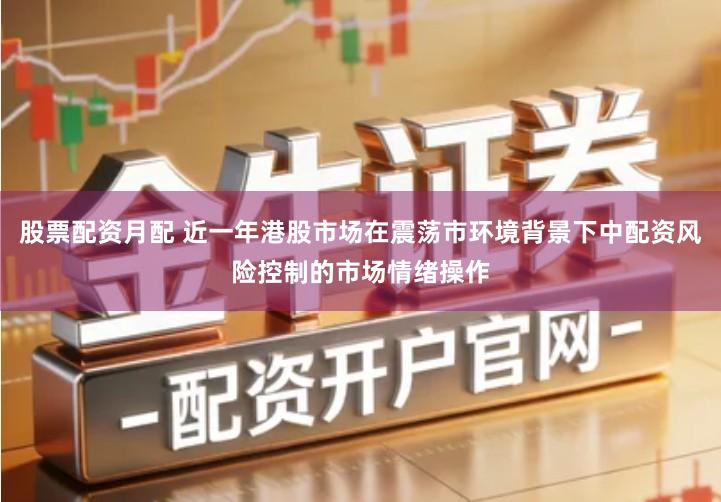 股票配资月配 近一年港股市场在震荡市环境背景下中配资风险控制的市场情绪操作