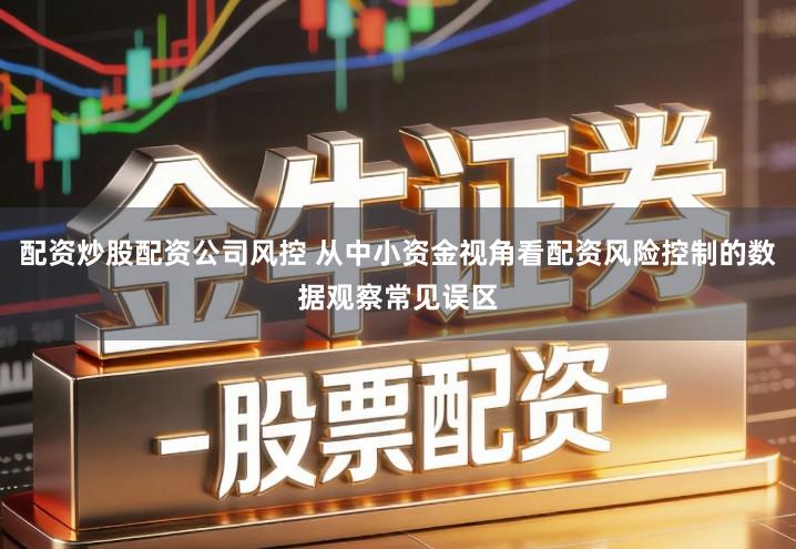 配资炒股配资公司风控 从中小资金视角看配资风险控制的数据观察常见误区
