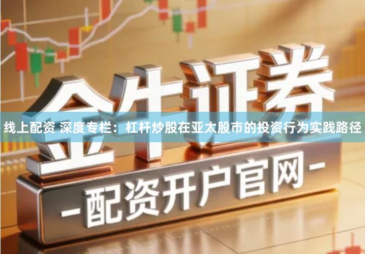 线上配资 深度专栏：杠杆炒股在亚太股市的投资行为实践路径