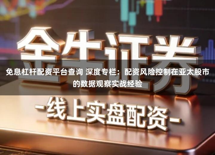 免息杠杆配资平台查询 深度专栏：配资风险控制在亚太股市的数据观察实战经验