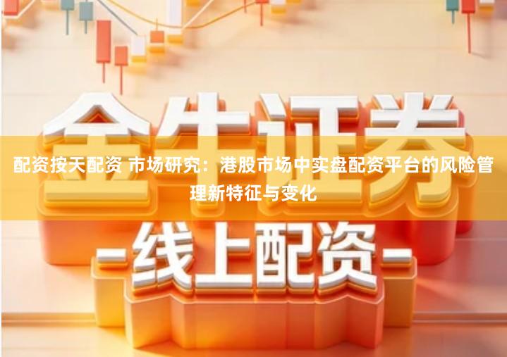 配资按天配资 市场研究：港股市场中实盘配资平台的风险管理新特征与变化