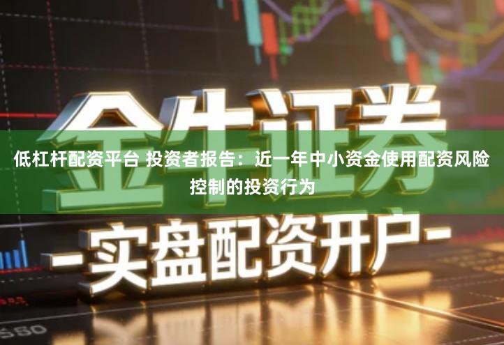 低杠杆配资平台 投资者报告：近一年中小资金使用配资风险控制的投资行为