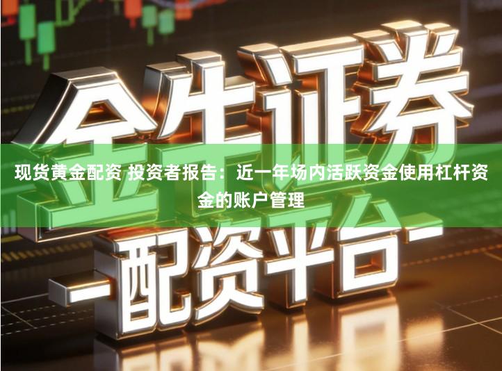 现货黄金配资 投资者报告：近一年场内活跃资金使用杠杆资金的账户管理