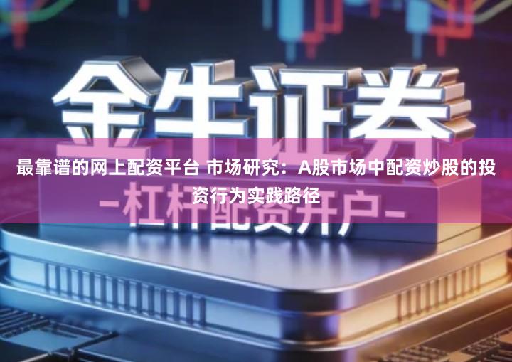 最靠谱的网上配资平台 市场研究：A股市场中配资炒股的投资行为实践路径