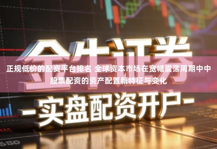 正规低价的配资平台排名 全球资本市场在宽幅震荡周期中中股票配资的资产配置新特征与变化