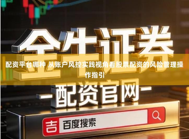 配资平台哪种 从账户风控实践视角看股票配资的风险管理操作指引