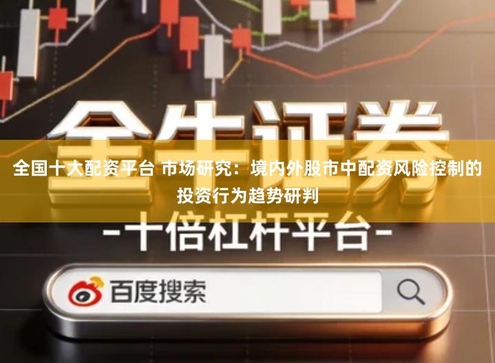 全国十大配资平台 市场研究：境内外股市中配资风险控制的投资行为趋势研判