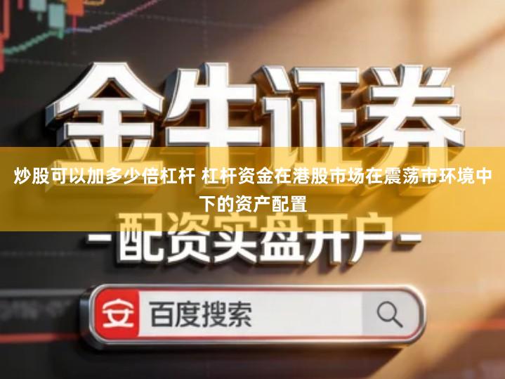 炒股可以加多少倍杠杆 杠杆资金在港股市场在震荡市环境中下的资产配置