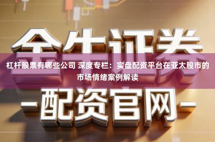 杠杆股票有哪些公司 深度专栏：实盘配资平台在亚太股市的市场情绪案例解读