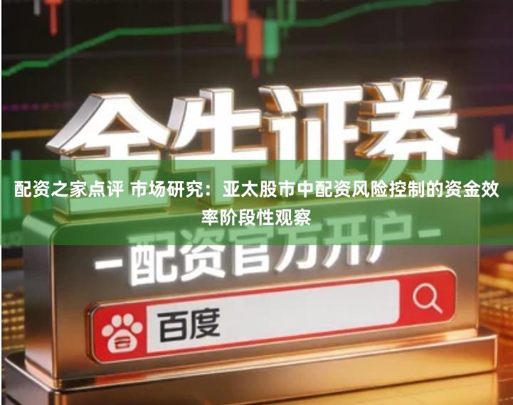 配资之家点评 市场研究：亚太股市中配资风险控制的资金效率阶段性观察