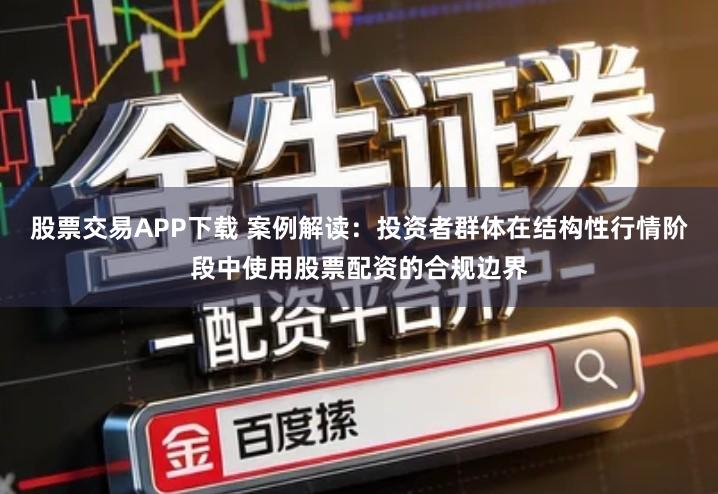 股票交易APP下载 案例解读：投资者群体在结构性行情阶段中使用股票配资的合规边界