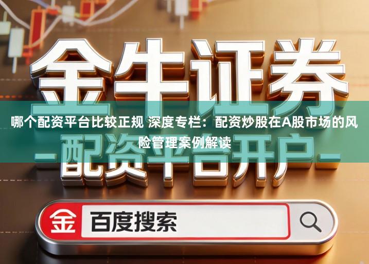 哪个配资平台比较正规 深度专栏：配资炒股在A股市场的风险管理案例解读
