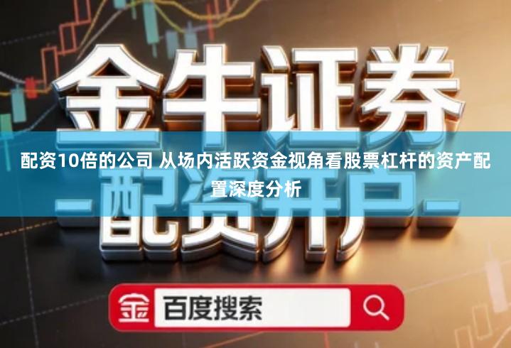 配资10倍的公司 从场内活跃资金视角看股票杠杆的资产配置深度分析