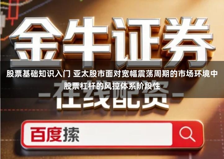 股票基础知识入门 亚太股市面对宽幅震荡周期的市场环境中股票杠杆的风控体系阶段性
