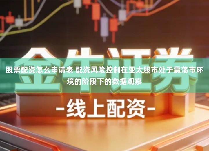 股票配资怎么申请表 配资风险控制在亚太股市处于震荡市环境的阶段下的数据观察