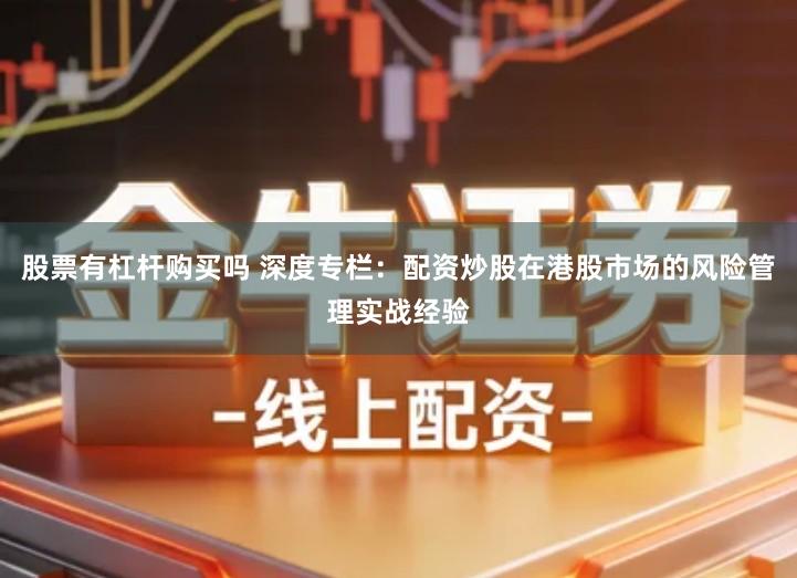股票有杠杆购买吗 深度专栏：配资炒股在港股市场的风险管理实战经验