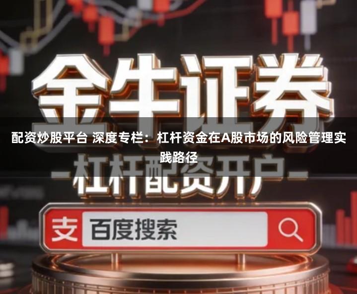 配资炒股平台 深度专栏：杠杆资金在A股市场的风险管理实践路径