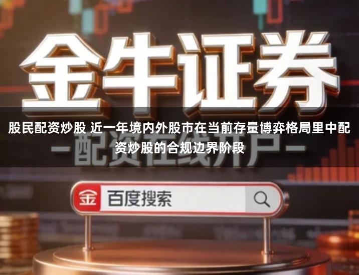 股民配资炒股 近一年境内外股市在当前存量博弈格局里中配资炒股的合规边界阶段