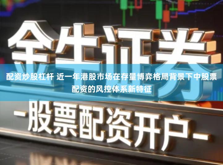 配资炒股杠杆 近一年港股市场在存量博弈格局背景下中股票配资的风控体系新特征