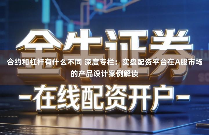 合约和杠杆有什么不同 深度专栏：实盘配资平台在A股市场的产品设计案例解读