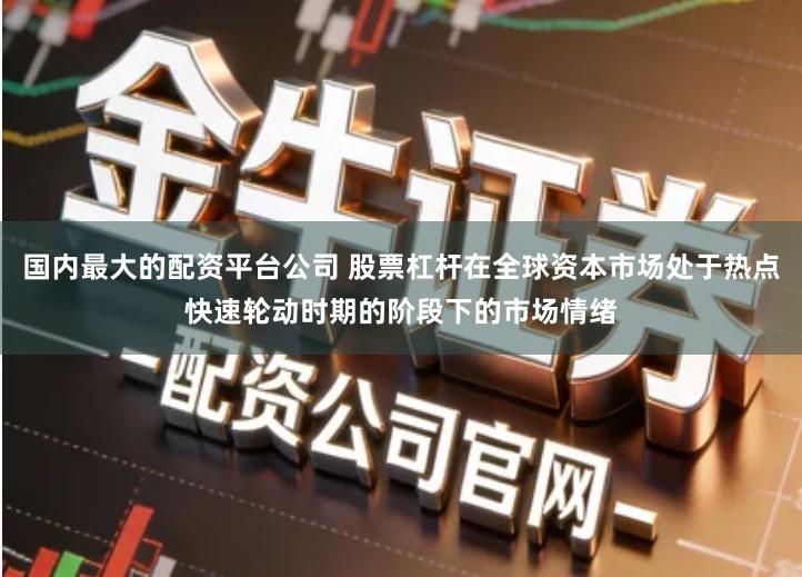 国内最大的配资平台公司 股票杠杆在全球资本市场处于热点快速轮动时期的阶段下的市场情绪