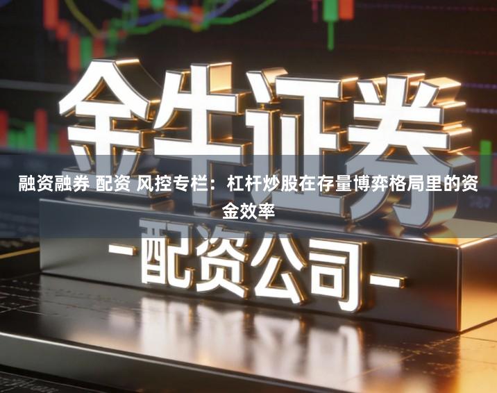 融资融券 配资 风控专栏：杠杆炒股在存量博弈格局里的资金效率