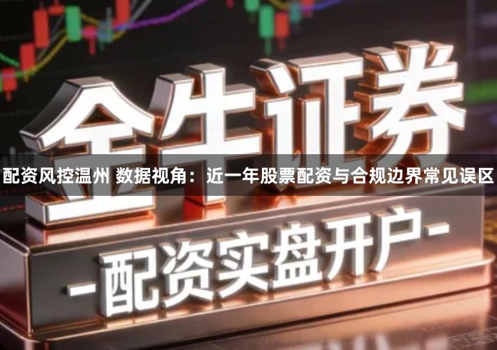 配资风控温州 数据视角：近一年股票配资与合规边界常见误区