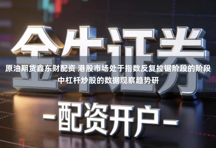 原油期货鑫东财配资 港股市场处于指数反复拉锯阶段的阶段中杠杆炒股的数据观察趋势研