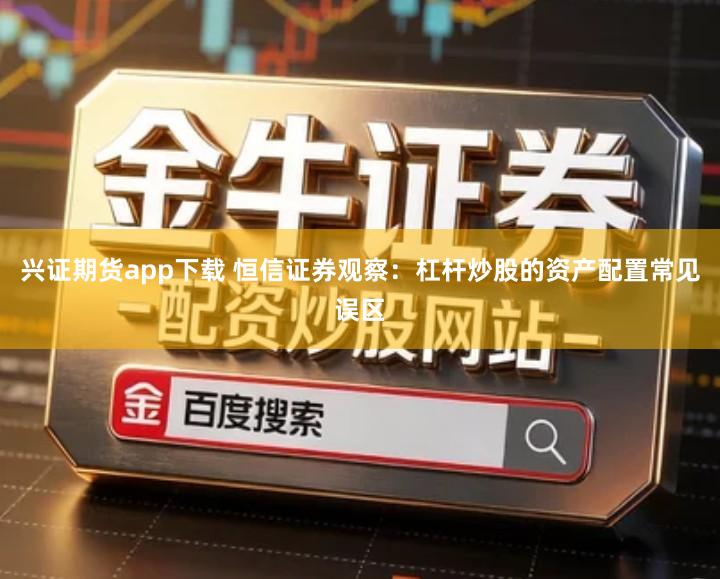 兴证期货app下载 恒信证券观察：杠杆炒股的资产配置常见误区