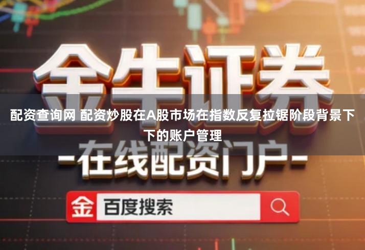 配资查询网 配资炒股在A股市场在指数反复拉锯阶段背景下下的账户管理
