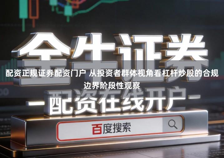 配资正规证券配资门户 从投资者群体视角看杠杆炒股的合规边界阶段性观察