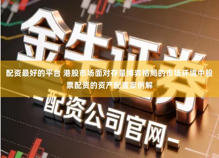 配资最好的平台 港股市场面对存量博弈格局的市场环境中股票配资的资产配置案例解