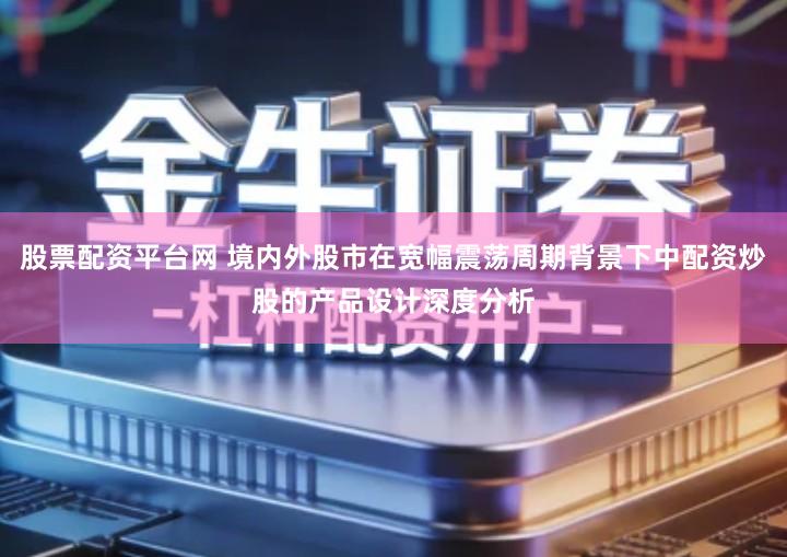 股票配资平台网 境内外股市在宽幅震荡周期背景下中配资炒股的产品设计深度分析