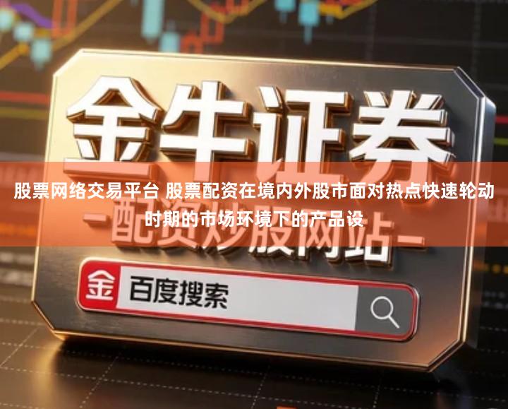 股票网络交易平台 股票配资在境内外股市面对热点快速轮动时期的市场环境下的产品设