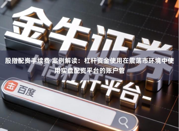股指配资手续费 案例解读：杠杆资金使用在震荡市环境中使用实盘配资平台的账户管