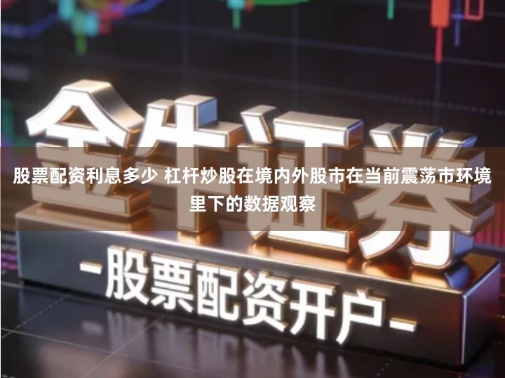 股票配资利息多少 杠杆炒股在境内外股市在当前震荡市环境里下的数据观察