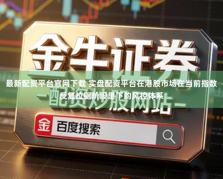 最新配资平台官网下载 实盘配资平台在港股市场在当前指数反复拉锯阶段里下的风控体系