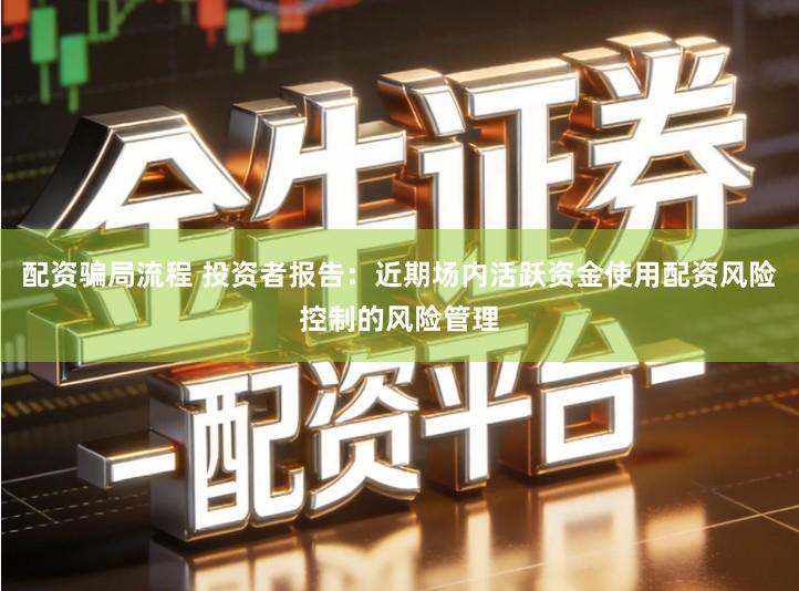 配资骗局流程 投资者报告：近期场内活跃资金使用配资风险控制的风险管理