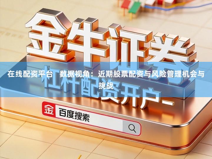 在线配资平台   数据视角：近期股票配资与风险管理机会与挑战