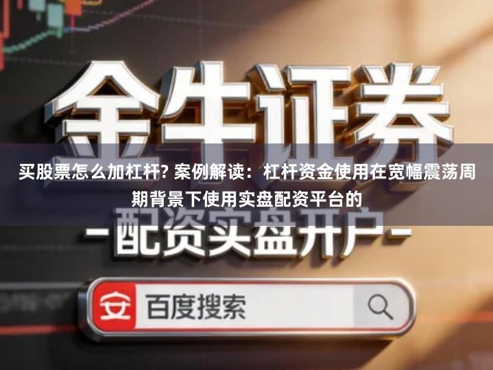 买股票怎么加杠杆? 案例解读：杠杆资金使用在宽幅震荡周期背景下使用实盘配资平台的