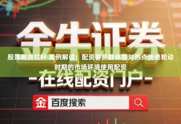 股票期货杠杆 案例解读：配资客户群体面对热点快速轮动时期的市场环境使用配资