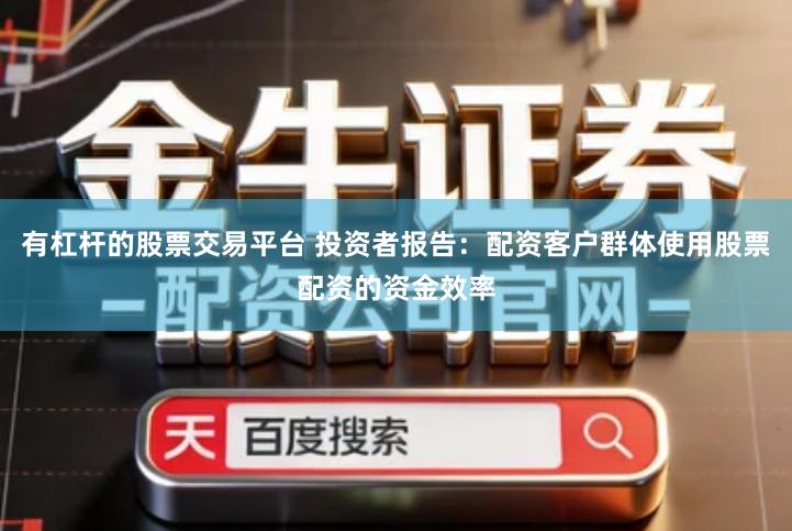 有杠杆的股票交易平台 投资者报告：配资客户群体使用股票配资的资金效率